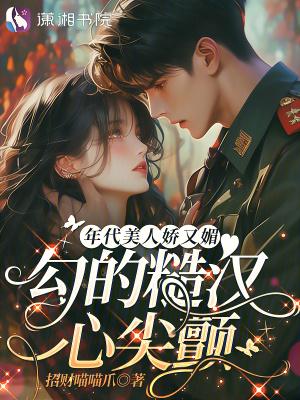 年代美人娇又媚,勾的糙汉心尖颤 年代美人娇又媚,勾的糙汉心尖颤