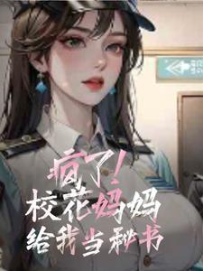 疯了!校花妈妈给我当秘书! 疯了!校花妈妈给我当秘书!