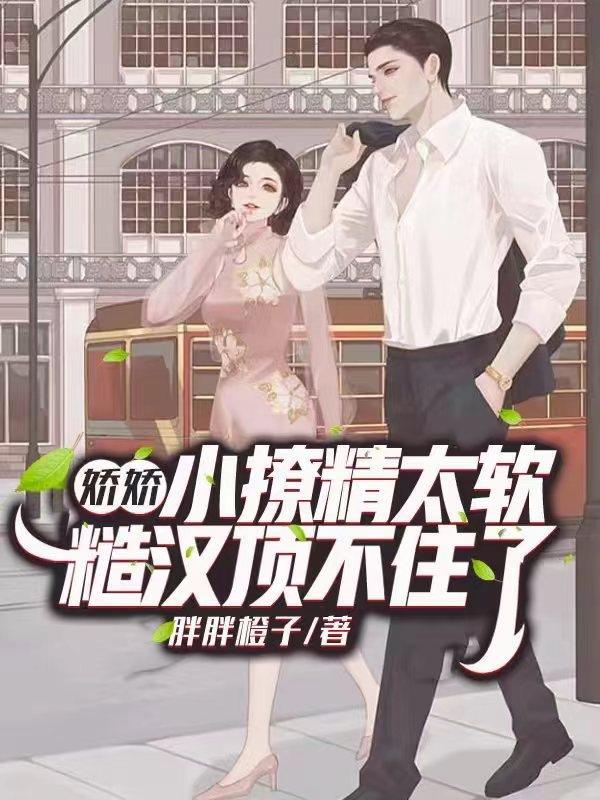 娇娇小撩精太软,糙汉顶不住了 娇娇小撩精太软,糙汉顶不住了