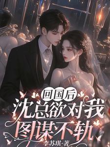 回国后,沈总欲对我图谋不轨 回国后,沈总欲对我图谋不轨